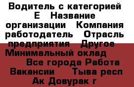 Водитель с категорией Е › Название организации ­ Компания-работодатель › Отрасль предприятия ­ Другое › Минимальный оклад ­ 30 000 - Все города Работа » Вакансии   . Тыва респ.,Ак-Довурак г.